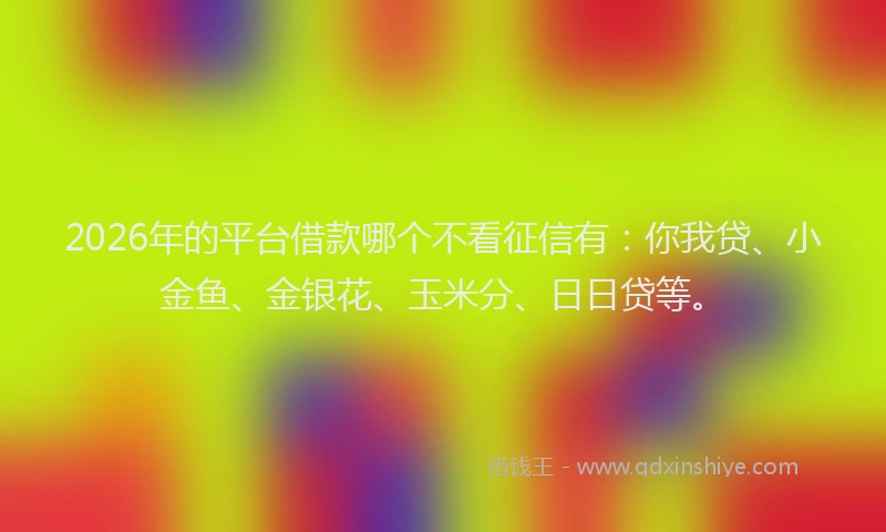 2026年的平台借款哪个不看征信有：你我贷、小金鱼、金银花、玉米分、日日贷等。