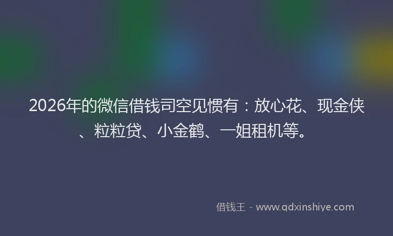 2026年的微信借钱司空见惯有：放心花、现金侠、粒粒贷、小金鹤、一姐租机等。