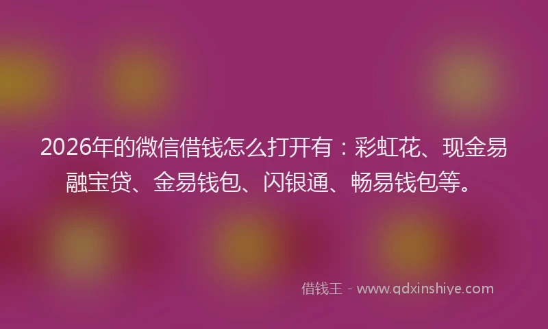 2026年的微信借钱怎么打开有：彩虹花、现金易融宝贷、金易钱包、闪银通、畅易钱包等。
