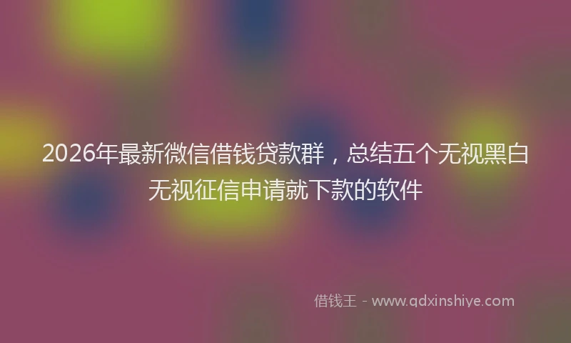 2026年最新微信借钱贷款群，总结五个无视黑白无视征信申请就下款的软件