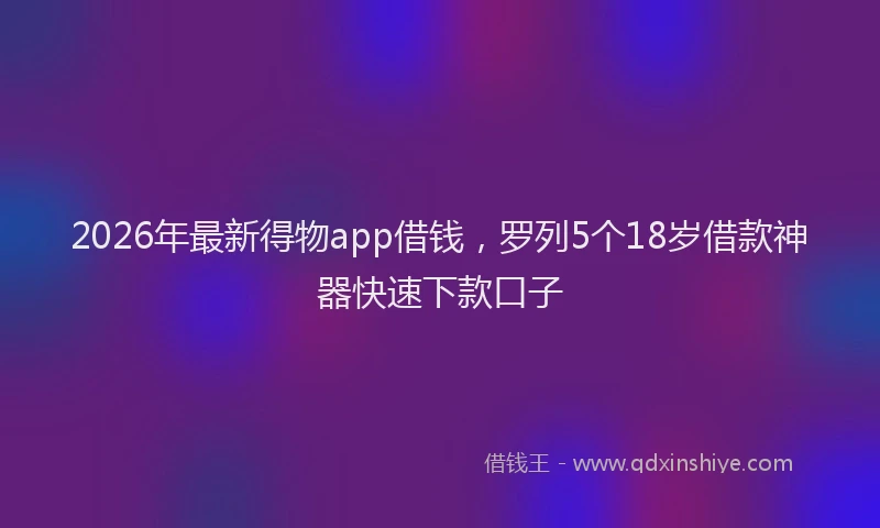 2026年最新得物app借钱，罗列5个18岁借款神器快速下款口子