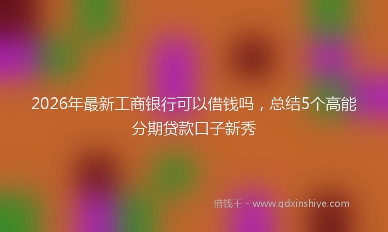 2026年最新工商银行可以借钱吗，总结5个高能分期贷款口子新秀