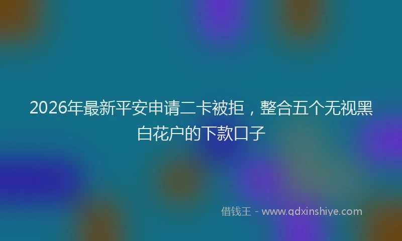 2026年最新平安申请二卡被拒，整合五个无视黑白花户的下款口子