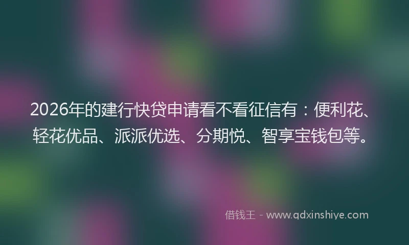 2026年的建行快贷申请看不看征信有：便利花、轻花优品、派派优选、分期悦、智享宝钱包等。