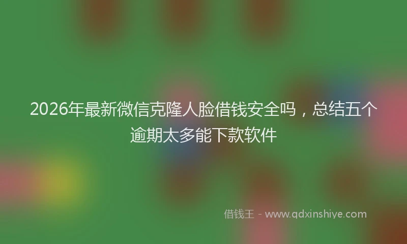 2026年最新微信克隆人脸借钱安全吗，总结五个逾期太多能下款软件