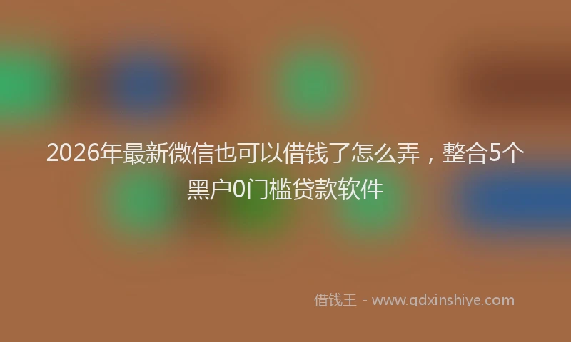 2026年最新微信也可以借钱了怎么弄，整合5个黑户0门槛贷款软件