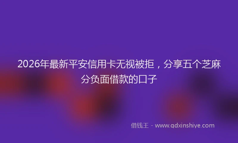 2026年最新平安信用卡无视被拒，分享五个芝麻分负面借款的口子