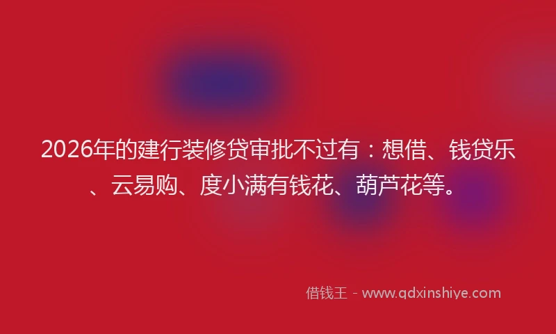2026年的建行装修贷审批不过有：想借、钱贷乐、云易购、度小满有钱花、葫芦花等。