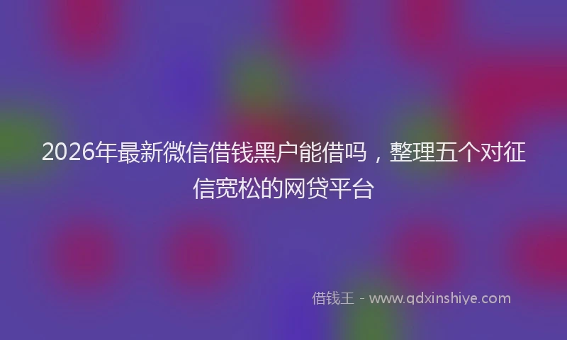 2026年最新微信借钱黑户能借吗，整理五个对征信宽松的网贷平台