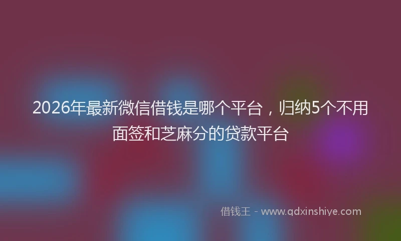 2026年最新微信借钱是哪个平台，归纳5个不用面签和芝麻分的贷款平台