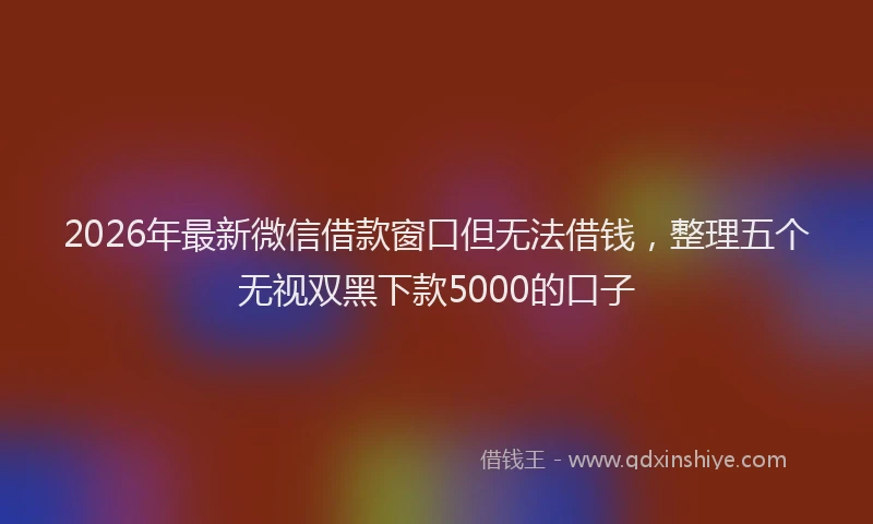 2026年最新微信借款窗口但无法借钱，整理五个无视双黑下款5000的口子
