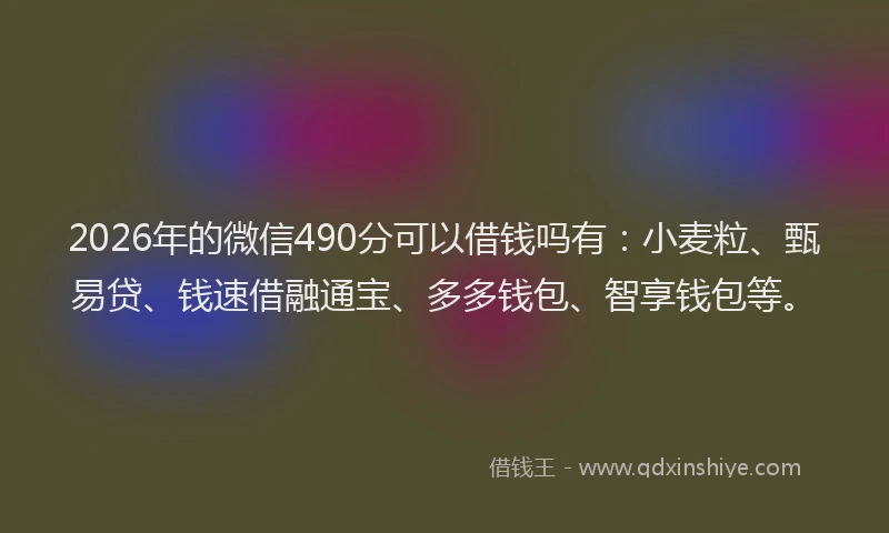 2026年的微信490分可以借钱吗有：小麦粒、甄易贷、钱速借融通宝、多多钱包、智享钱包等。
