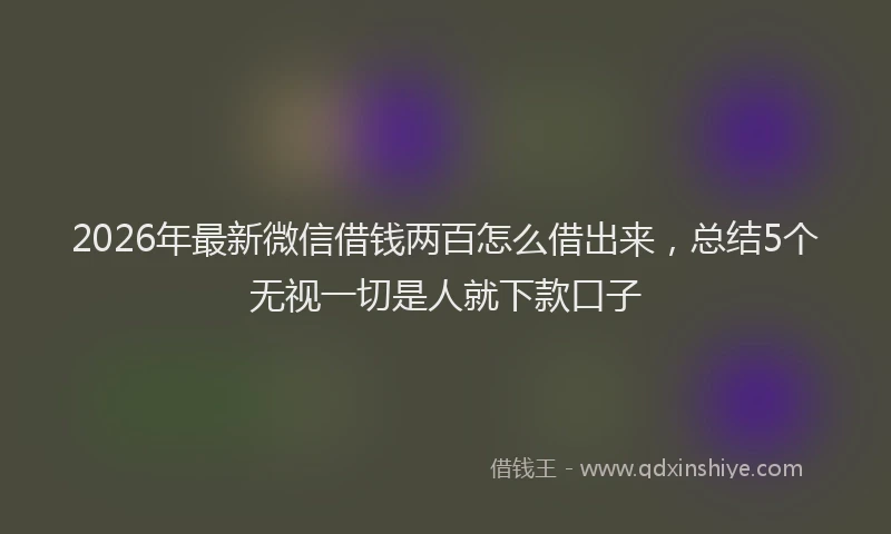2026年最新微信借钱两百怎么借出来，总结5个无视一切是人就下款口子