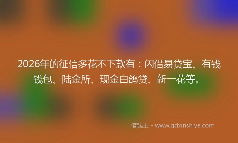 2026年的征信多花不下款有：闪借易贷宝、有钱钱包、陆金所、现金白鸽贷、新一花等。