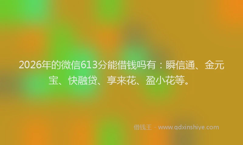 2026年的微信613分能借钱吗有：瞬信通、金元宝、快融贷、享来花、盈小花等。