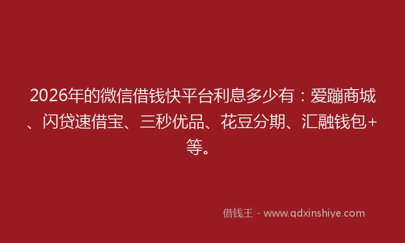 2026年的微信借钱快平台利息多少有：爱蹦商城、闪贷速借宝、三秒优品、花豆分期、汇融钱包+等。