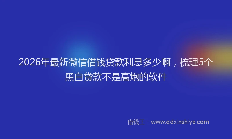 2026年最新微信借钱贷款利息多少啊，梳理5个黑白贷款不是高炮的软件
