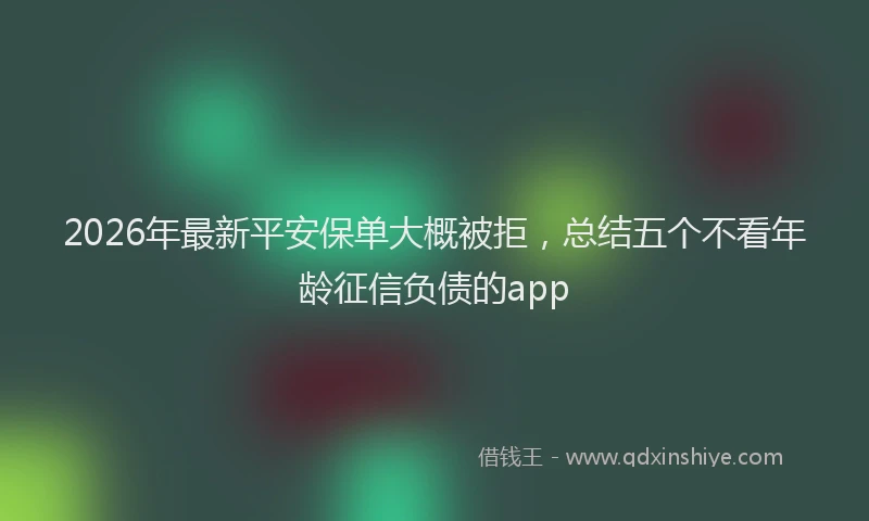 2026年最新平安保单大概被拒，总结五个不看年龄征信负债的app