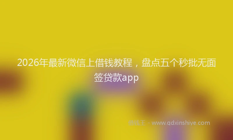 2026年最新微信上借钱教程，盘点五个秒批无面签贷款app
