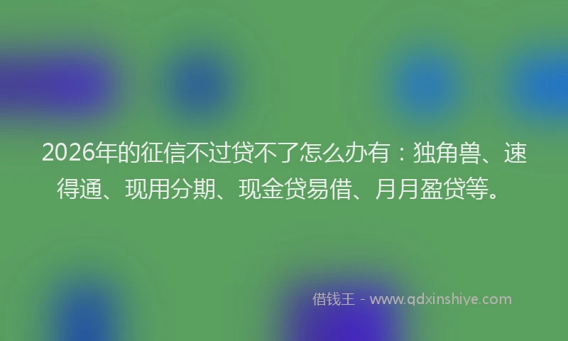 2026年的征信不过贷不了怎么办有：独角兽、速得通、现用分期、现金贷易借、月月盈贷等。