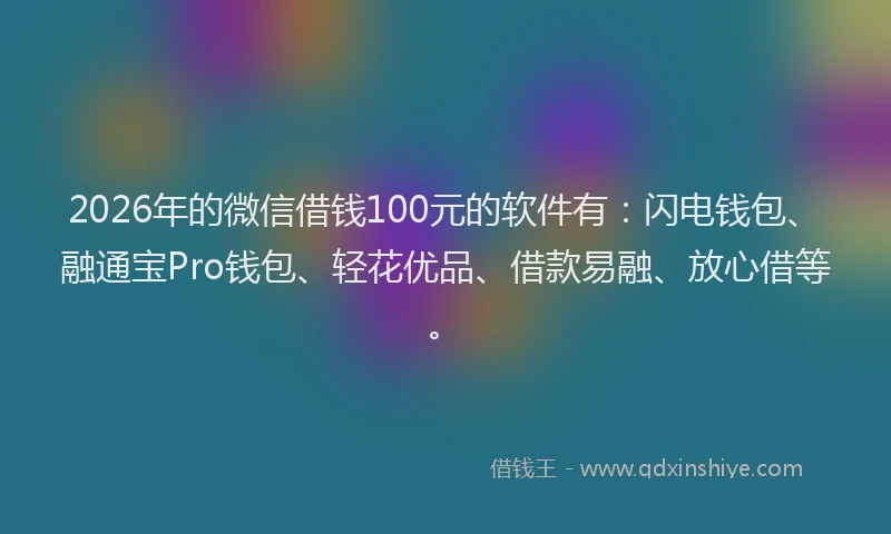 2026年的微信借钱100元的软件有：闪电钱包、融通宝Pro钱包、轻花优品、借款易融、放心借等。