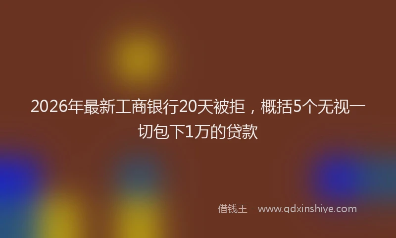 2026年最新工商银行20天被拒，概括5个无视一切包下1万的贷款