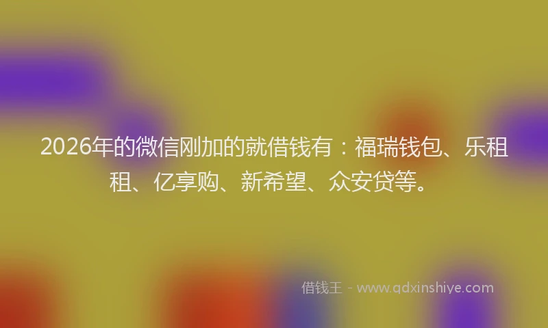 2026年的微信刚加的就借钱有：福瑞钱包、乐租租、亿享购、新希望、众安贷等。
