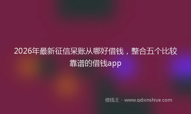 2026年最新征信呆账从哪好借钱，整合五个比较靠谱的借钱app