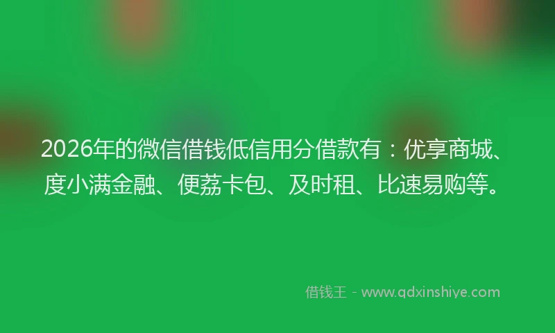 2026年的微信借钱低信用分借款有：优享商城、度小满金融、便荔卡包、及时租、比速易购等。