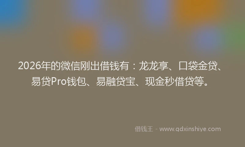 2026年的微信刚出借钱有：龙龙享、口袋金贷、易贷Pro钱包、易融贷宝、现金秒借贷等。