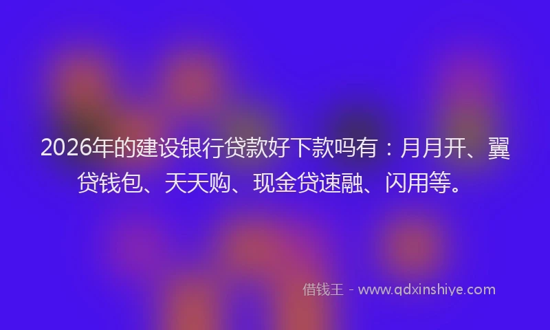 2026年的建设银行贷款好下款吗有：月月开、翼贷钱包、天天购、现金贷速融、闪用等。