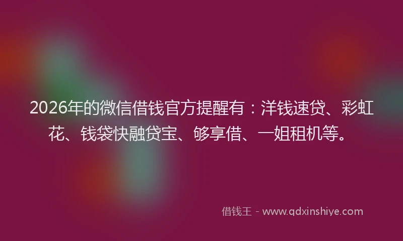 2026年的微信借钱官方提醒有：洋钱速贷、彩虹花、钱袋快融贷宝、够享借、一姐租机等。