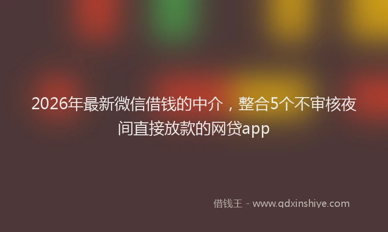 2026年最新微信借钱的中介，整合5个不审核夜间直接放款的网贷app