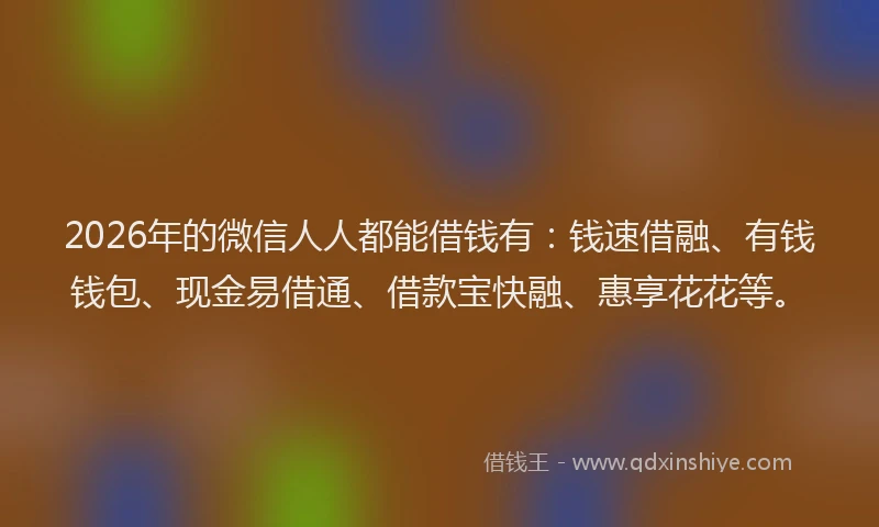 2026年的微信人人都能借钱有：钱速借融、有钱钱包、现金易借通、借款宝快融、惠享花花等。