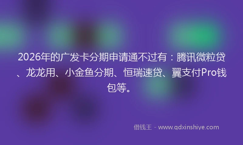 2026年的广发卡分期申请通不过有：腾讯微粒贷、龙龙用、小金鱼分期、恒瑞速贷、翼支付Pro钱包等。