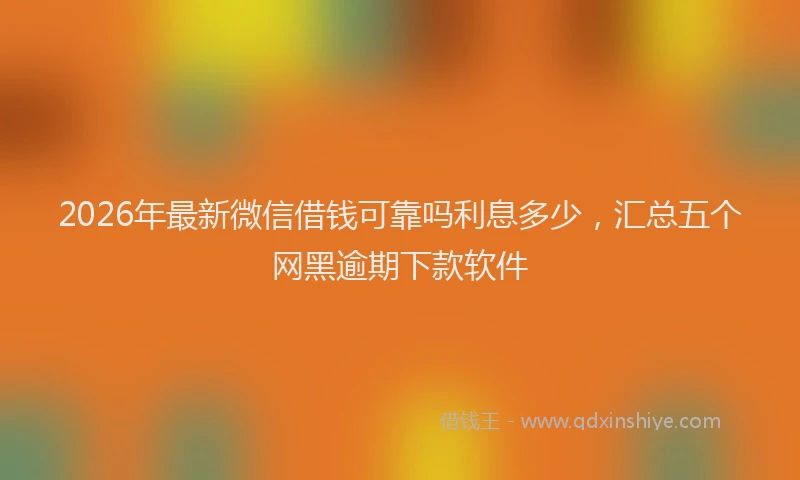 2026年最新微信借钱可靠吗利息多少，汇总五个网黑逾期下款软件