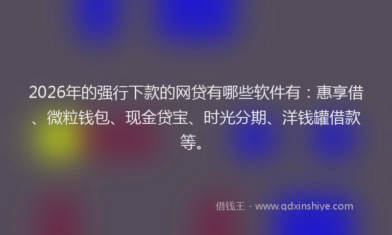 2026年的强行下款的网贷有哪些软件有：惠享借、微粒钱包、现金贷宝、时光分期、洋钱罐借款等。