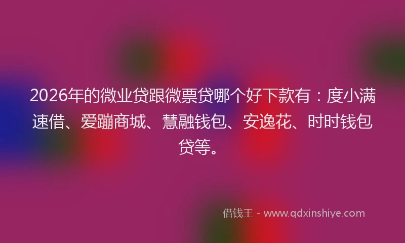 2026年的微业贷跟微票贷哪个好下款有：度小满速借、爱蹦商城、慧融钱包、安逸花、时时钱包贷等。