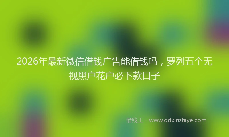 2026年最新微信借钱广告能借钱吗，罗列五个无视黑户花户必下款口子