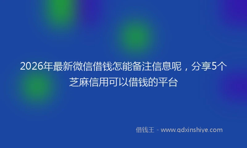 2026年最新微信借钱怎能备注信息呢，分享5个芝麻信用可以借钱的平台