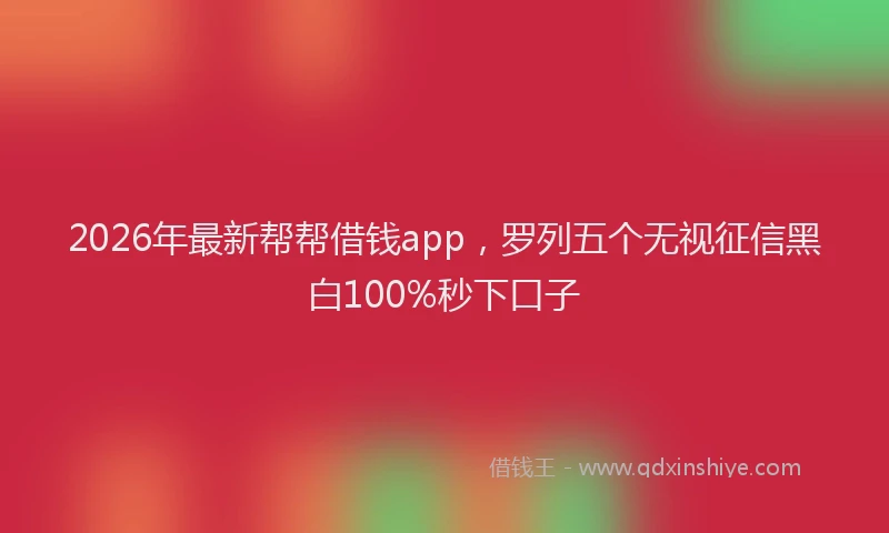 2026年最新帮帮借钱app，罗列五个无视征信黑白100%秒下口子