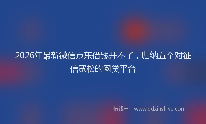 2026年最新微信京东借钱开不了，归纳五个对征信宽松的网贷平台