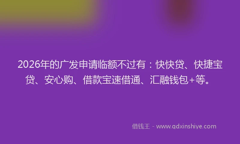2026年的广发申请临额不过有：快快贷、快捷宝贷、安心购、借款宝速借通、汇融钱包+等。