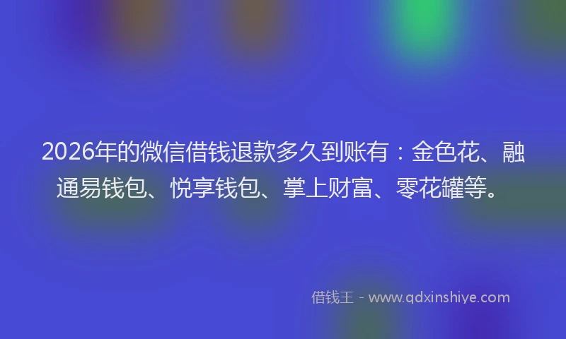 2026年的微信借钱退款多久到账有：金色花、融通易钱包、悦享钱包、掌上财富、零花罐等。