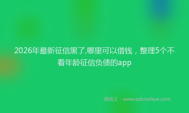 2026年最新征信黑了,哪里可以借钱，整理5个不看年龄征信负债的app