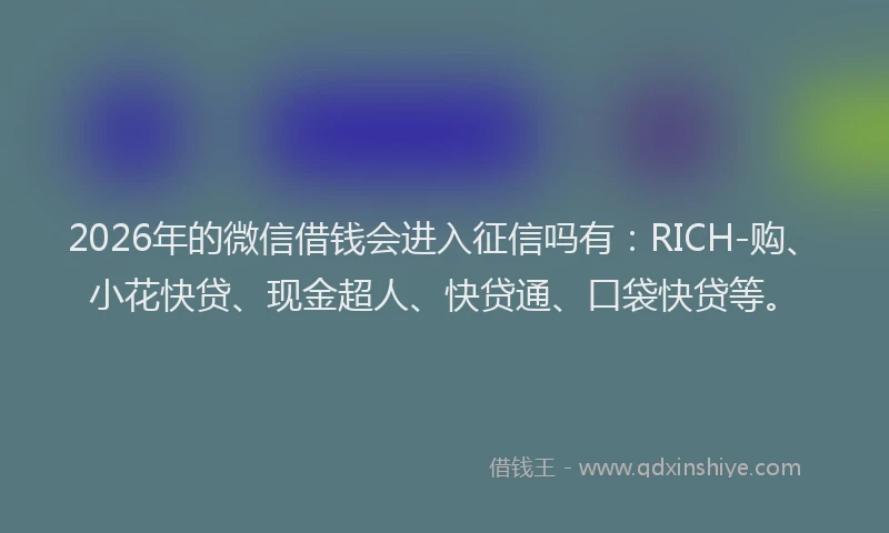 2026年的微信借钱会进入征信吗有：RICH-购、小花快贷、现金超人、快贷通、口袋快贷等。