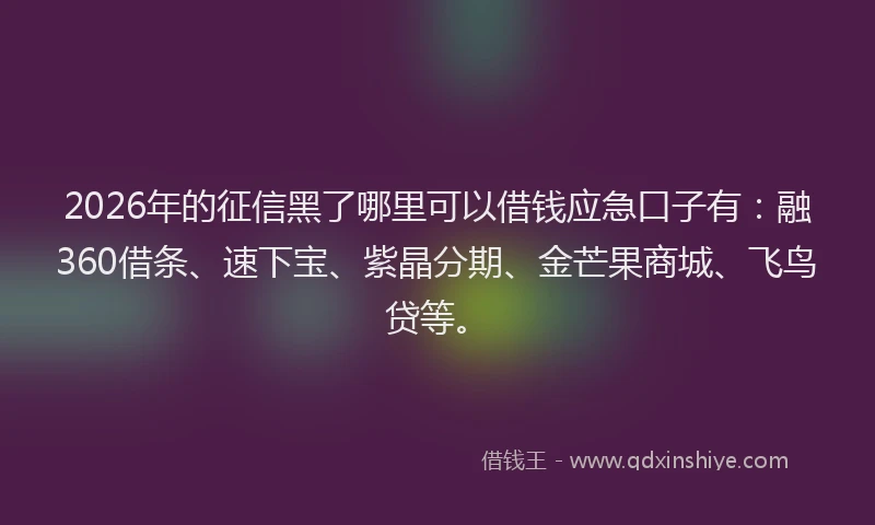 2026年的征信黑了哪里可以借钱应急口子有：融360借条、速下宝、紫晶分期、金芒果商城、飞鸟贷等。