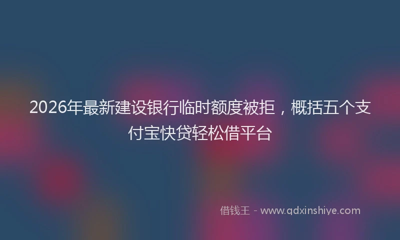 2026年最新建设银行临时额度被拒，概括五个支付宝快贷轻松借平台