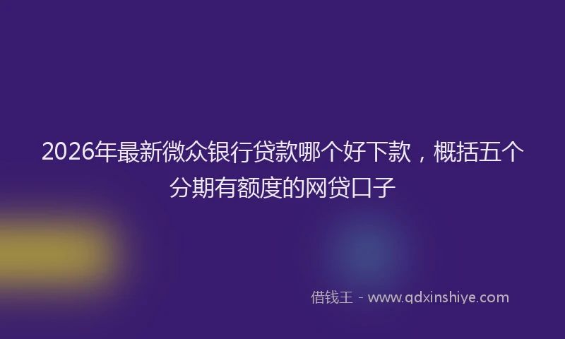 2026年最新微众银行贷款哪个好下款，概括五个分期有额度的网贷口子