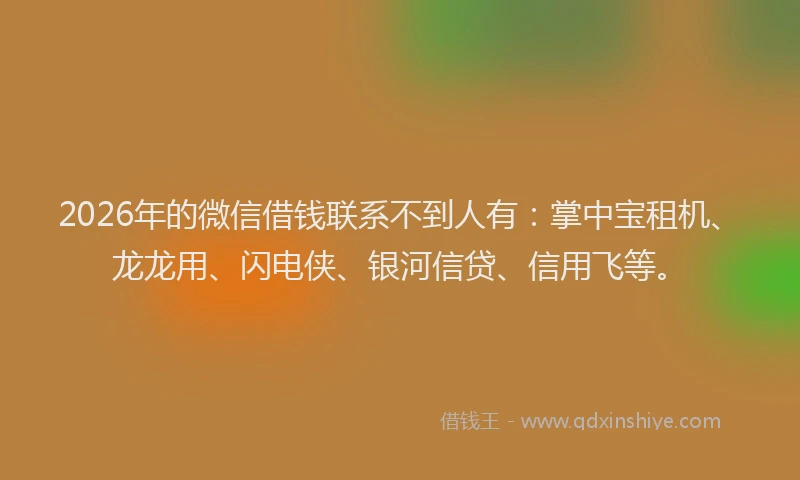 2026年的微信借钱联系不到人有：掌中宝租机、龙龙用、闪电侠、银河信贷、信用飞等。